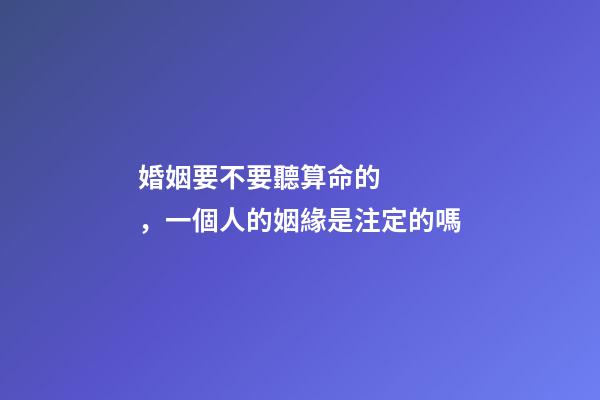 婚姻要不要聽算命的，一個人的姻緣是注定的嗎